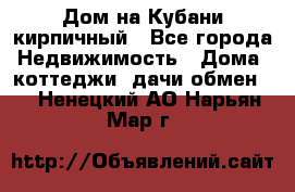 Дом на Кубани кирпичный - Все города Недвижимость » Дома, коттеджи, дачи обмен   . Ненецкий АО,Нарьян-Мар г.